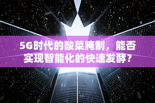 5G时代的酸菜腌制，能否实现智能化的快速发酵？