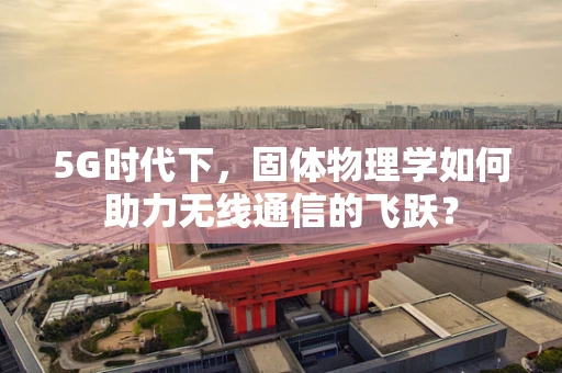 5G时代下，固体物理学如何助力无线通信的飞跃？