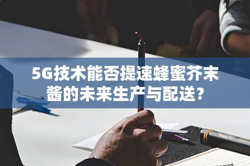5G技术能否提速蜂蜜芥末酱的未来生产与配送？
