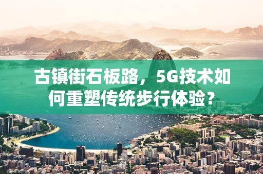 古镇街石板路，5G技术如何重塑传统步行体验？