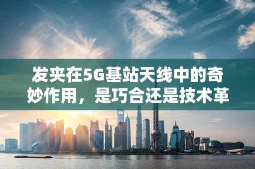 发夹在5G基站天线中的奇妙作用，是巧合还是技术革新？