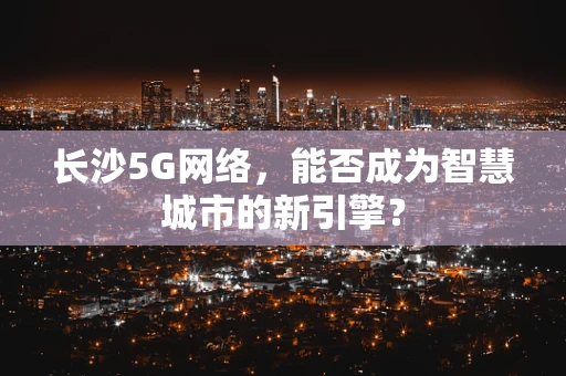 长沙5G网络，能否成为智慧城市的新引擎？