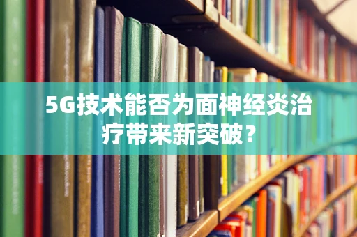 5G技术能否为面神经炎治疗带来新突破？
