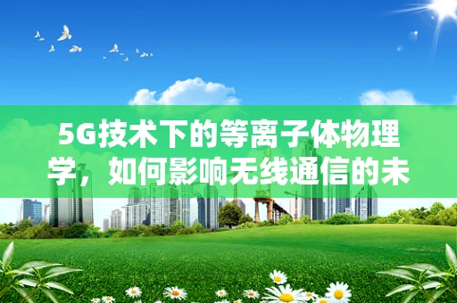 5G技术下的等离子体物理学，如何影响无线通信的未来？
