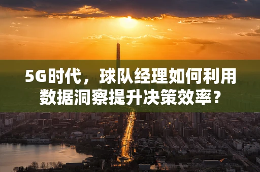5G时代，球队经理如何利用数据洞察提升决策效率？