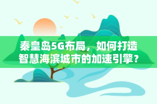 秦皇岛5G布局，如何打造智慧海滨城市的加速引擎？