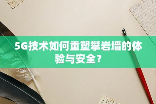 5G技术如何重塑攀岩墙的体验与安全？