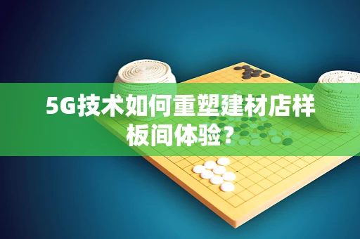 5G技术如何重塑建材店样板间体验？
