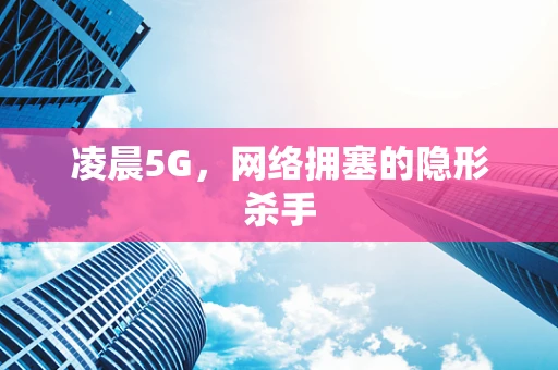凌晨5G，网络拥塞的隐形杀手