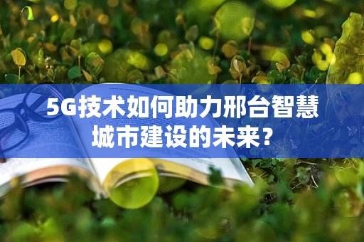 5G技术如何助力邢台智慧城市建设的未来？