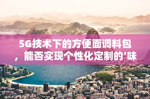 5G技术下的方便面调料包，能否实现个性化定制的‘味觉盛宴’？