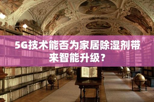 5G技术能否为家居除湿剂带来智能升级？