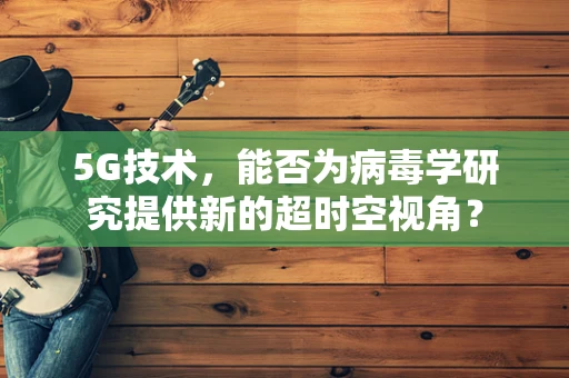 5G技术，能否为病毒学研究提供新的超时空视角？