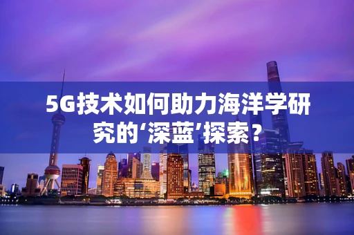 5G技术如何助力海洋学研究的‘深蓝’探索？