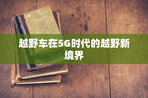 越野车在5G时代的越野新境界