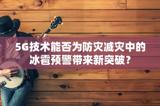 5G技术能否为防灾减灾中的冰雹预警带来新突破？