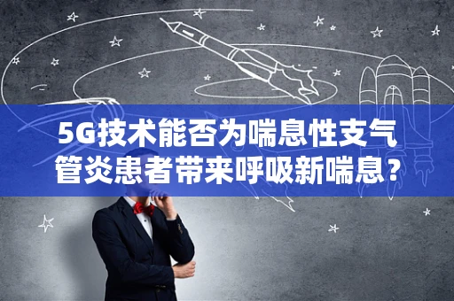5G技术能否为喘息性支气管炎患者带来呼吸新喘息？
