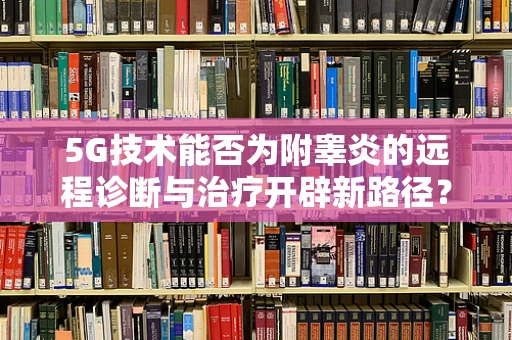 5G技术能否为附睾炎的远程诊断与治疗开辟新路径？