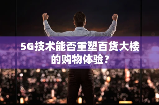 5G技术能否重塑百货大楼的购物体验？