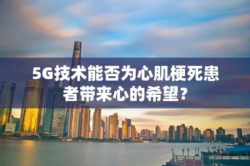5G技术能否为心肌梗死患者带来心的希望？