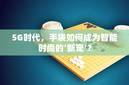 5G时代，手袋如何成为智能时尚的‘新宠’？