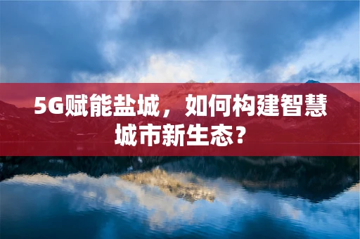 5G赋能盐城，如何构建智慧城市新生态？