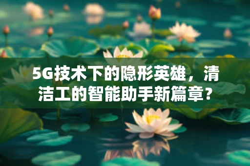 5G技术下的隐形英雄，清洁工的智能助手新篇章？
