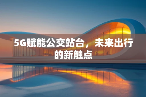 5G赋能公交站台，未来出行的新触点