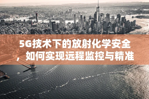 5G技术下的放射化学安全，如何实现远程监控与精准防护？