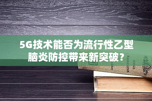 5G技术能否为流行性乙型脑炎防控带来新突破？