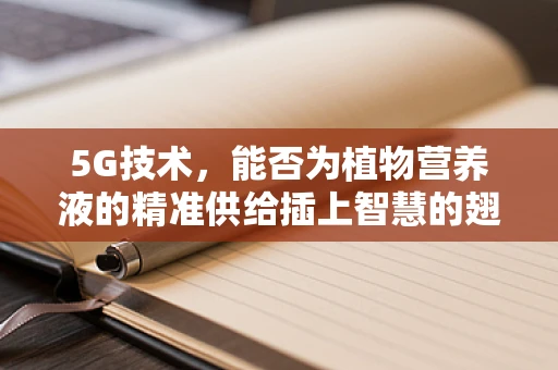 5G技术，能否为植物营养液的精准供给插上智慧的翅膀？