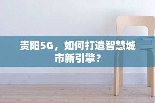 贵阳5G，如何打造智慧城市新引擎？