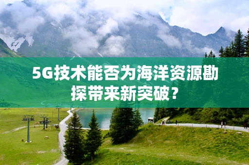 5G技术能否为海洋资源勘探带来新突破？