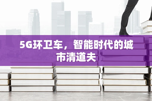 5G环卫车，智能时代的城市清道夫