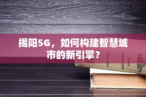 揭阳5G，如何构建智慧城市的新引擎？