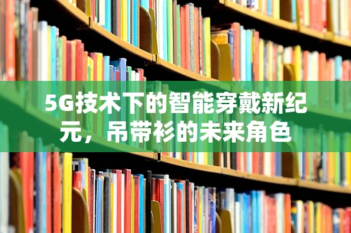 5G技术下的智能穿戴新纪元，吊带衫的未来角色