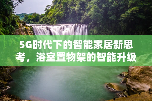 5G时代下的智能家居新思考，浴室置物架的智能升级