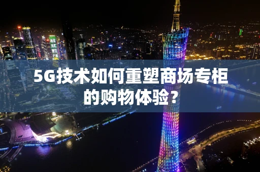 5G技术如何重塑商场专柜的购物体验？