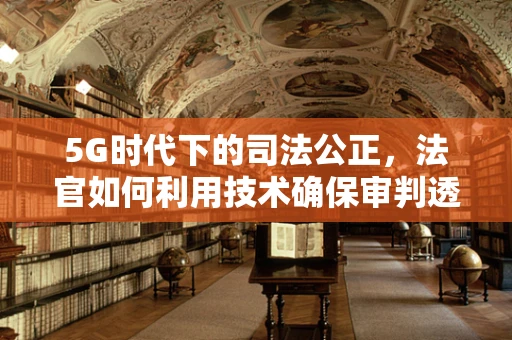 5G时代下的司法公正，法官如何利用技术确保审判透明？