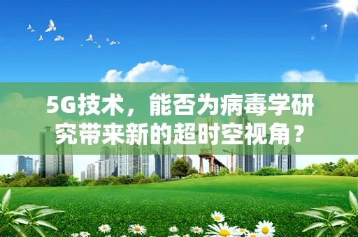 5G技术，能否为病毒学研究带来新的超时空视角？