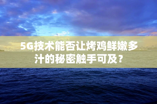 5G技术能否让烤鸡鲜嫩多汁的秘密触手可及？