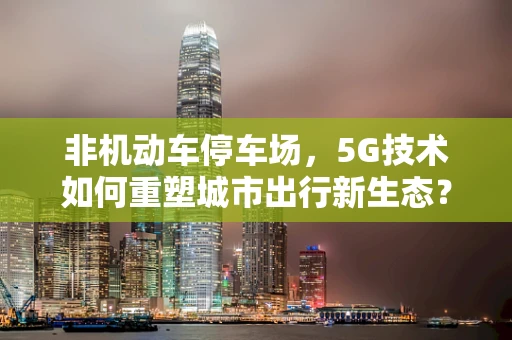 非机动车停车场，5G技术如何重塑城市出行新生态？