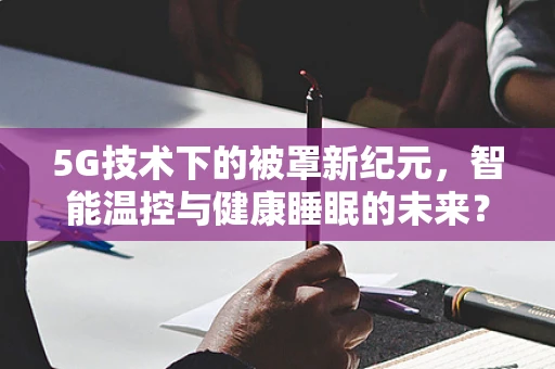 5G技术下的被罩新纪元，智能温控与健康睡眠的未来？