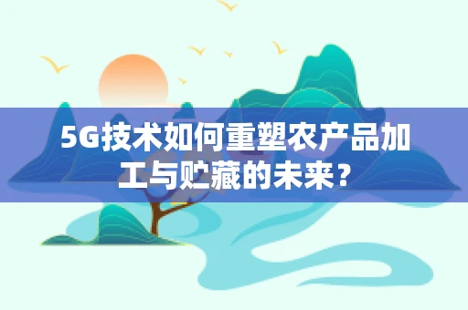 5G技术如何重塑农产品加工与贮藏的未来？