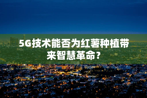 5G技术能否为红薯种植带来智慧革命？