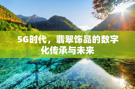 5G时代，翡翠饰品的数字化传承与未来