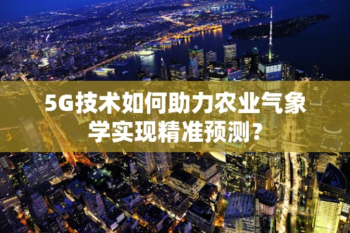 5G技术如何助力农业气象学实现精准预测？