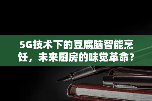 5G技术下的豆腐脑智能烹饪，未来厨房的味觉革命？
