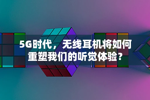 5G时代，无线耳机将如何重塑我们的听觉体验？