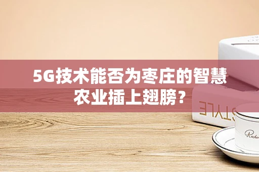 5G技术能否为枣庄的智慧农业插上翅膀？